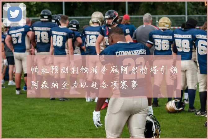 帕杜预测利物浦夺冠阿尔特塔引领阿森纳全力以赴各项赛事