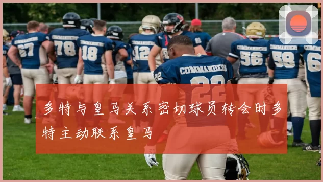 多特与皇马关系密切球员转会时多特主动联系皇马