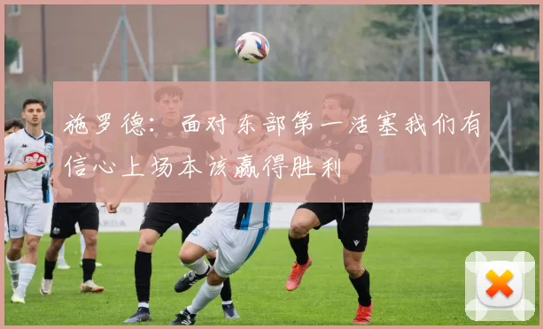 施罗德：面对东部第一活塞我们有信心上场本该赢得胜利