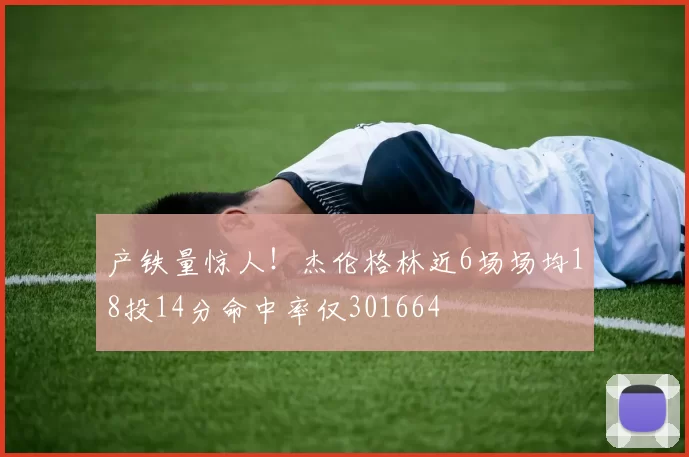 产铁量惊人！杰伦格林近6场场均18投14分命中率仅301664