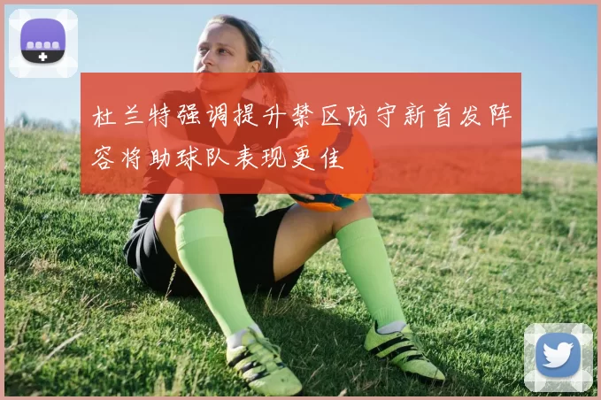 杜兰特强调提升禁区防守新首发阵容将助球队表现更佳