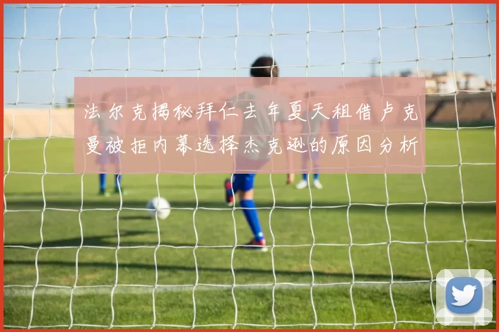 法尔克揭秘拜仁去年夏天租借卢克曼被拒内幕选择杰克逊的原因分析