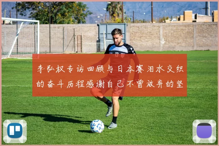 李弘权专访回顾与日本赛泪水交织的奋斗历程感谢自己不曾放弃的坚持