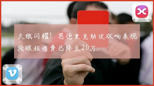 天赋闪耀！恩德里克助攻双响表现抢眼租借费已降至20万