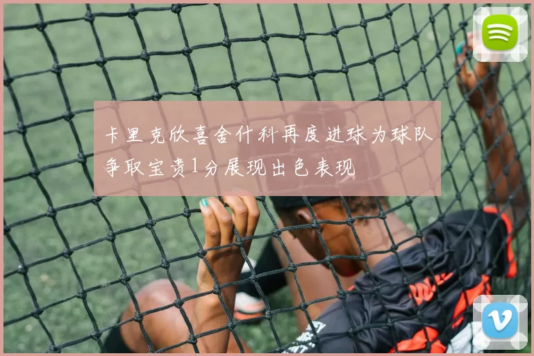 卡里克欣喜舍什科再度进球为球队争取宝贵1分展现出色表现