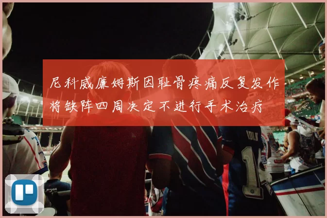 尼科威廉姆斯因耻骨疼痛反复发作将缺阵四周决定不进行手术治疗