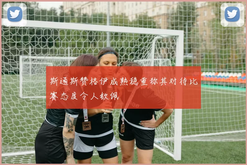 斯通斯赞格伊成熟稳重称其对待比赛态度令人钦佩