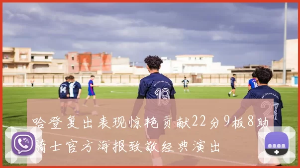 哈登复出表现惊艳贡献22分9板8助骑士官方海报致敬经典演出