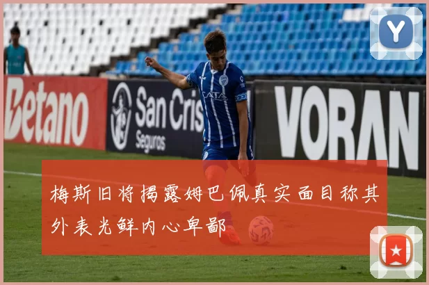 梅斯旧将揭露姆巴佩真实面目称其外表光鲜内心卑鄙