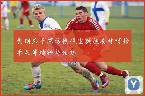 崇明弟子探访徐根宝颜骏凌呼吁传承足球精神与传统