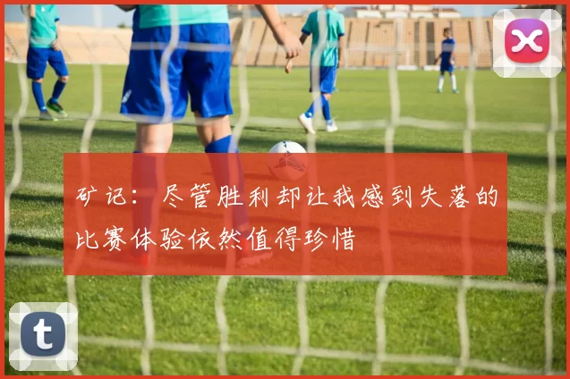 矿记：尽管胜利却让我感到失落的比赛体验依然值得珍惜