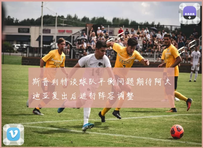 斯普利特谈球队平衡问题期待阿夫迪亚复出后进行阵容调整