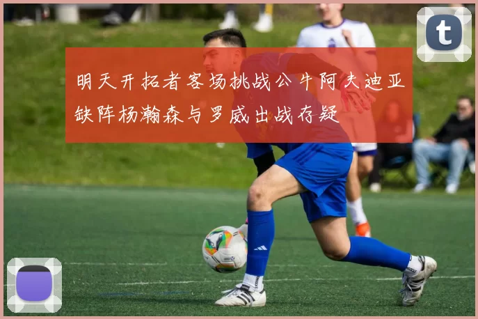 明天开拓者客场挑战公牛阿夫迪亚缺阵杨瀚森与罗威出战存疑