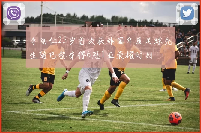 李刚仁25岁首次获韩国年度足球先生随巴黎夺得6冠1亚荣耀时刻