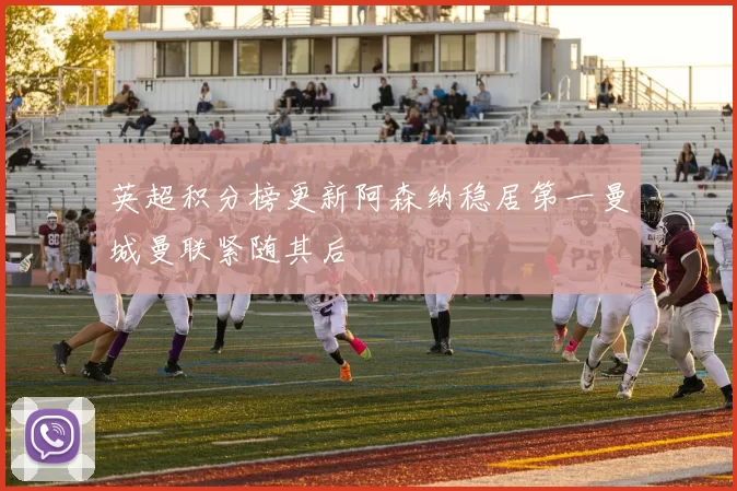 英超积分榜更新阿森纳稳居第一曼城曼联紧随其后