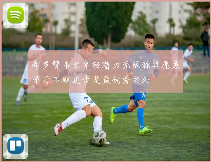 希罗赞韦尔年轻潜力无限称其愿意学习不断进步是最优秀之处