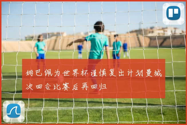 姆巴佩为世界杯谨慎复出计划曼城次回合比赛后再回归