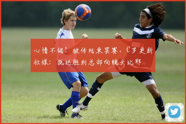 心情不错！被传结束罢赛，C罗更新社媒：抵达胜利总部向镜头比耶