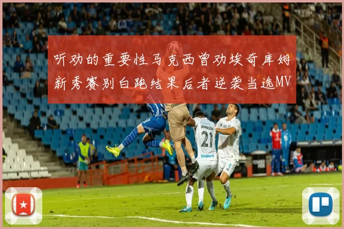 听劝的重要性马克西曾劝埃奇库姆新秀赛别白跑结果后者逆袭当选MVP