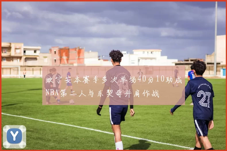 坎宁安本赛季多次单场40分10助成NBA第二人与东契奇并肩作战