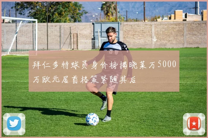 拜仁多特球员身价榜揭晓莱万5000万欧元居首格策紧随其后
